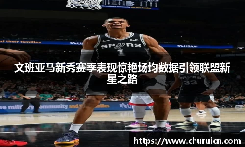 文班亚马新秀赛季表现惊艳场均数据引领联盟新星之路