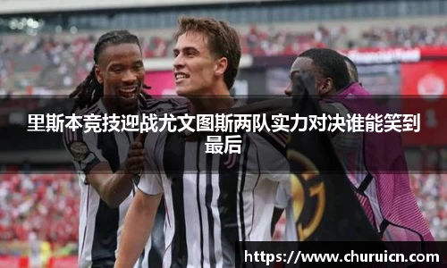 里斯本竞技迎战尤文图斯两队实力对决谁能笑到最后
