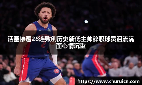 活塞惨遭28连败创历史新低主帅辞职球员泪流满面心情沉重