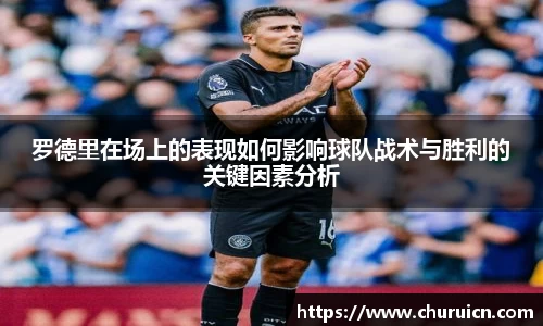 罗德里在场上的表现如何影响球队战术与胜利的关键因素分析