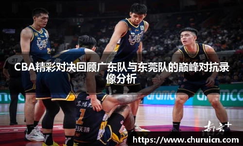 CBA精彩对决回顾广东队与东莞队的巅峰对抗录像分析