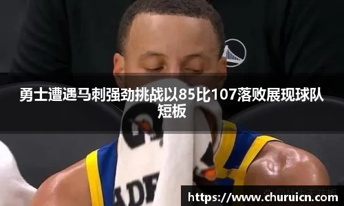 勇士遭遇马刺强劲挑战以85比107落败展现球队短板