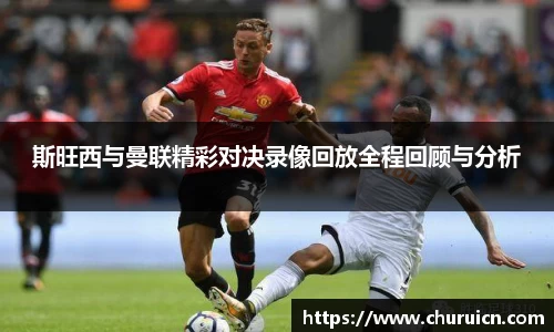 斯旺西与曼联精彩对决录像回放全程回顾与分析