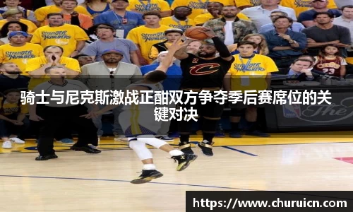 骑士与尼克斯激战正酣双方争夺季后赛席位的关键对决