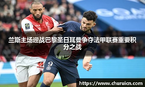兰斯主场迎战巴黎圣日耳曼争夺法甲联赛重要积分之战