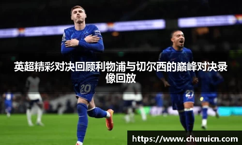 英超精彩对决回顾利物浦与切尔西的巅峰对决录像回放