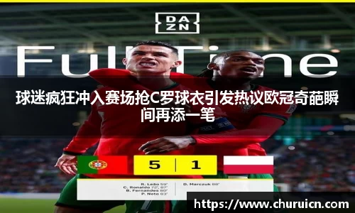 球迷疯狂冲入赛场抢C罗球衣引发热议欧冠奇葩瞬间再添一笔