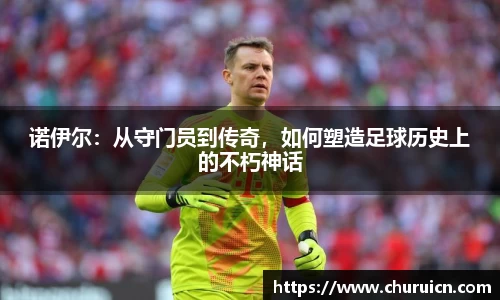 诺伊尔：从守门员到传奇，如何塑造足球历史上的不朽神话