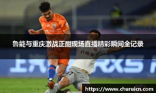 鲁能与重庆激战正酣现场直播精彩瞬间全记录