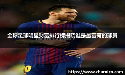 全球足球明星财富排行榜揭晓谁是最富有的球员