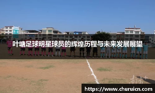 叶塘足球明星球员的辉煌历程与未来发展展望